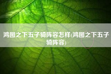 鸿图之下五子骑阵容怎样(鸿图之下五子骑阵容)