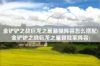 金铲铲之战巨龙之巢最强阵容怎么搭配(金铲铲之战巨龙之巢冒险家阵容)