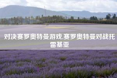 对决赛罗奥特曼游戏,赛罗奥特曼对战托雷基亚