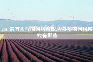 2018最有人气的网络游戏,人最多的网络游戏有哪些