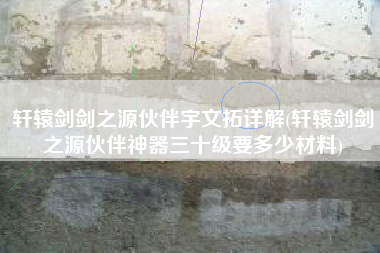 轩辕剑剑之源伙伴宇文拓详解(轩辕剑剑之源伙伴神器三十级要多少材料)