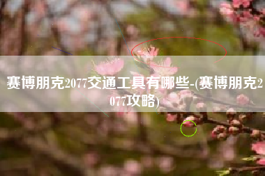 赛博朋克2077交通工具有哪些-(赛博朋克2077攻略)
