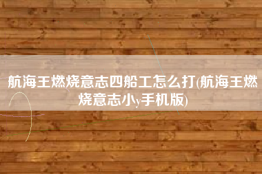 航海王燃烧意志四船工怎么打(航海王燃烧意志小y手机版)