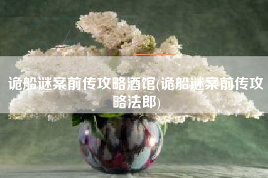 诡船谜案前传攻略酒馆(诡船谜案前传攻略法郎)