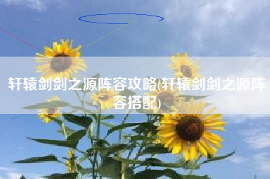 轩辕剑剑之源阵容攻略(轩辕剑剑之源阵容搭配)