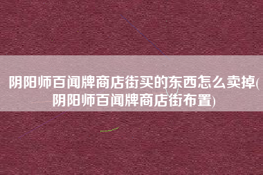 阴阳师百闻牌商店街买的东西怎么卖掉(阴阳师百闻牌商店街布置)