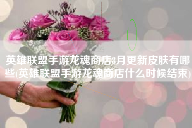 英雄联盟手游龙魂商店8月更新皮肤有哪些(英雄联盟手游龙魂商店什么时候结束)