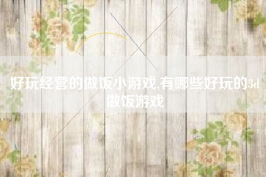 好玩经营的做饭小游戏,有哪些好玩的3d做饭游戏