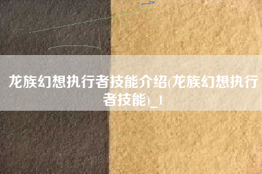龙族幻想执行者技能介绍(龙族幻想执行者技能)_1
