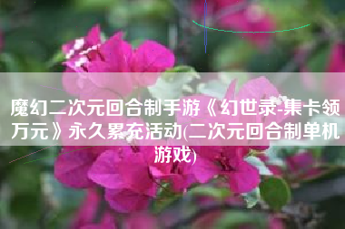 魔幻二次元回合制手游《幻世录-集卡领万元》永久累充活动(二次元回合制单机游戏)