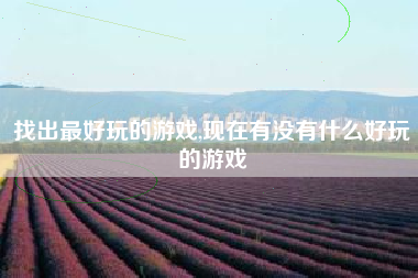 找出最好玩的游戏,现在有没有什么好玩的游戏