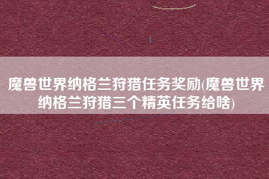 魔兽世界纳格兰狩猎任务奖励(魔兽世界纳格兰狩猎三个精英任务给啥)