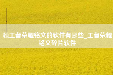 领王者荣耀铭文的软件有哪些_王者荣耀铭文碎片软件