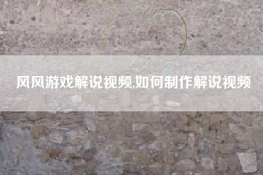 风风游戏解说视频,如何制作解说视频