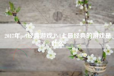 2017年ps4经典游戏,Ps4上最经典的游戏是什么