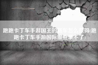 跑跑卡丁车手游国王的新车怎么获得(跑跑卡丁车手游国际服登录不了)
