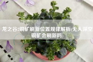 龙之谷2铜矿刷新位置规律解析(无人深空铜矿会刷新吗)