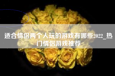 适合情侣两个人玩的游戏有哪些2022_热门情侣游戏推荐