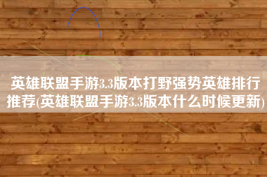 英雄联盟手游3.3版本打野强势英雄排行推荐(英雄联盟手游3.3版本什么时候更新)