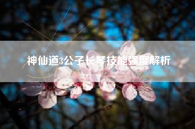 神仙道3公子长琴技能强度解析