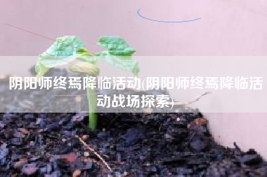 阴阳师终焉降临活动(阴阳师终焉降临活动战场探索)