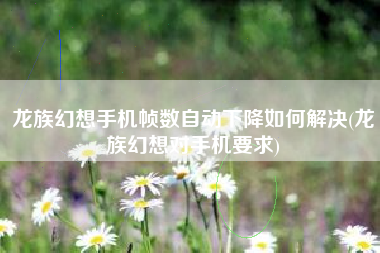 龙族幻想手机帧数自动下降如何解决(龙族幻想对手机要求)
