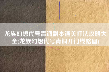 龙族幻想代号青铜副本通关打法攻略大全(龙族幻想代号青铜开门线路图)