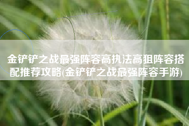 金铲铲之战最强阵容高执法高狙阵容搭配推荐攻略(金铲铲之战最强阵容手游)