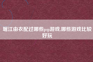 堀江由衣配过哪些psp游戏,哪些游戏比较好玩