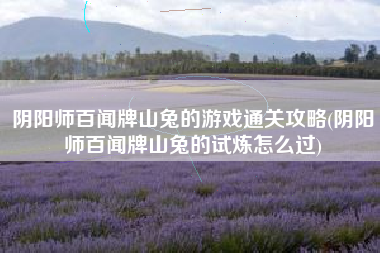 阴阳师百闻牌山兔的游戏通关攻略(阴阳师百闻牌山兔的试炼怎么过)