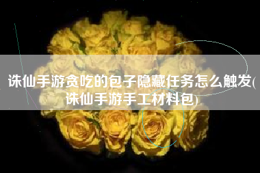 诛仙手游贪吃的包子隐藏任务怎么触发(诛仙手游手工材料包)