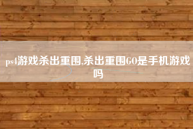 ps4游戏杀出重围,杀出重围GO是手机游戏吗