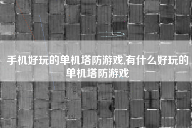 手机好玩的单机塔防游戏,有什么好玩的单机塔防游戏