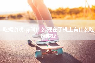 吃鸡游戏app叫什么,现在手机上有什么吃鸡游戏