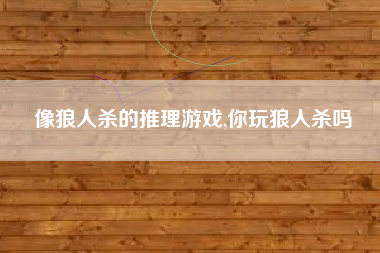 像狼人杀的推理游戏,你玩狼人杀吗