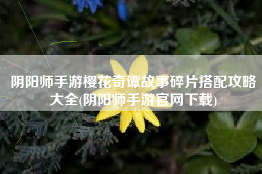 阴阳师手游樱花奇谭故事碎片搭配攻略大全(阴阳师手游官网下载)