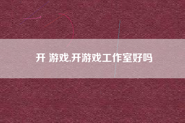 开 游戏,开游戏工作室好吗