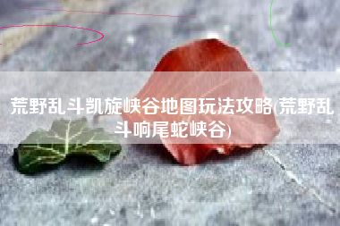 荒野乱斗凯旋峡谷地图玩法攻略(荒野乱斗响尾蛇峡谷)