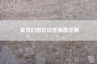 蛮荒幻想厄拉托强度评测