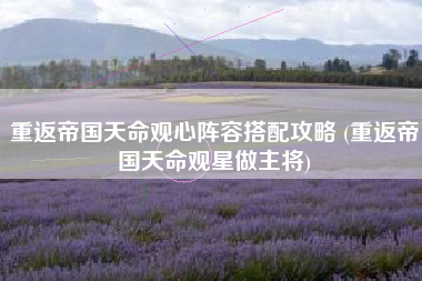 重返帝国天命观心阵容搭配攻略 (重返帝国天命观星做主将)