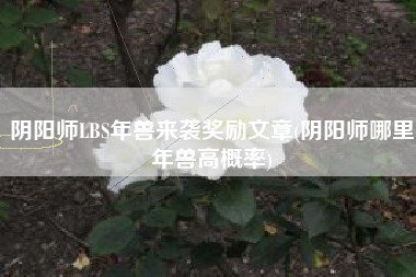 阴阳师LBS年兽来袭奖励文章(阴阳师哪里年兽高概率)