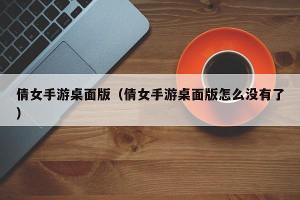 倩女手游桌面版（倩女手游桌面版怎么没有了）