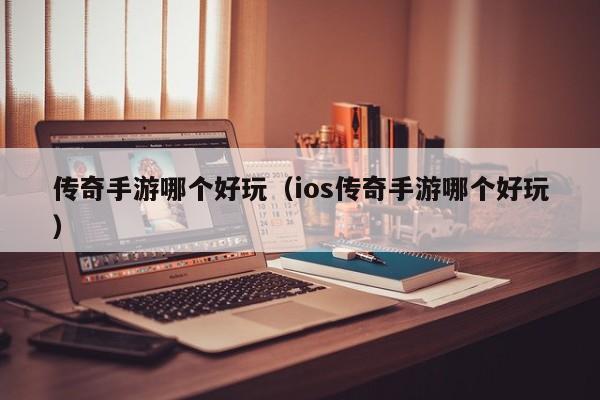 传奇手游哪个好玩（ios传奇手游哪个好玩）