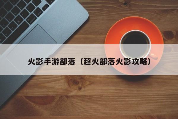 火影手游部落（超火部落火影攻略）