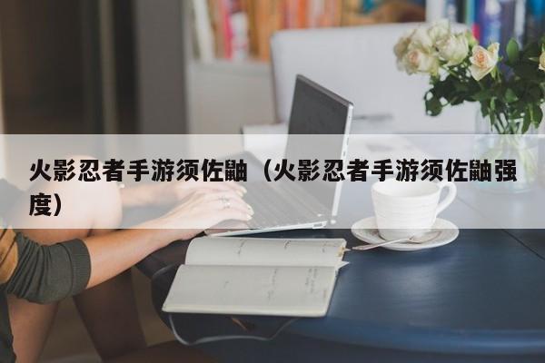 火影忍者手游须佐鼬（火影忍者手游须佐鼬强度）