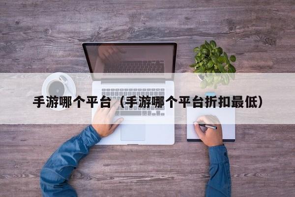 手游哪个平台（手游哪个平台折扣最低）