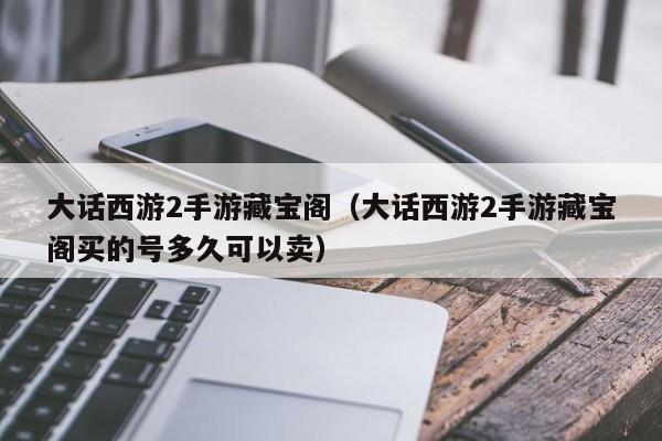 大话西游2手游藏宝阁（大话西游2手游藏宝阁买的号多久可以卖）