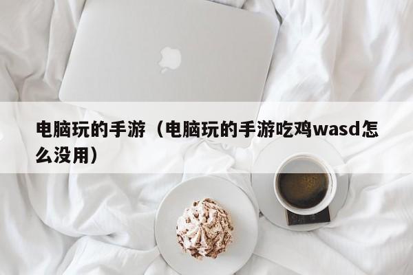 电脑玩的手游（电脑玩的手游吃鸡wasd怎么没用）