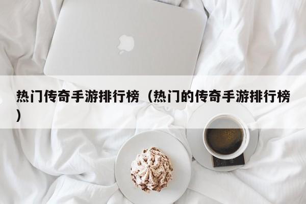 热门传奇手游排行榜（热门的传奇手游排行榜）