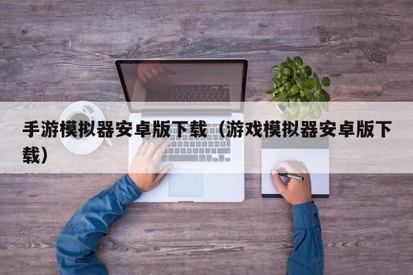 手游模拟器安卓版下载（游戏模拟器安卓版下载）
